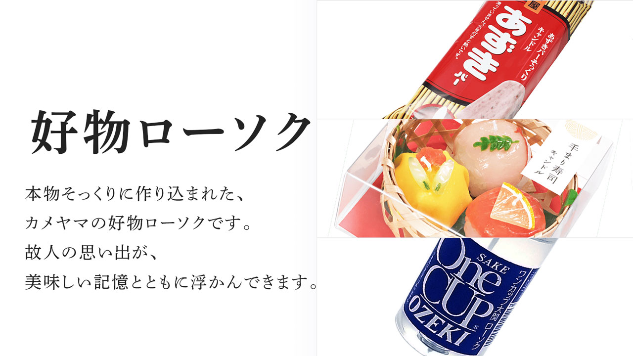 カメヤマの故人の好物ローソク 本物そっくりに作り込まれた、カメヤマの好物ローソクです。故人の思い出が、美味しい記憶とともに浮かんできます。